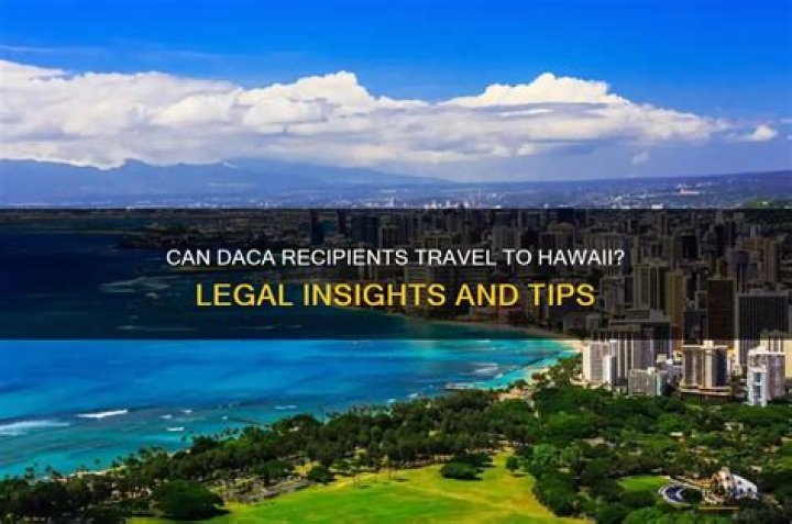 Question: Can Daca Recipients Travel To Hawaii 2019